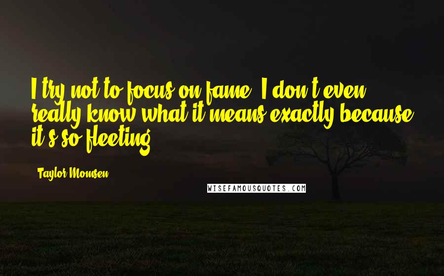 Taylor Momsen Quotes: I try not to focus on fame; I don't even really know what it means exactly because it's so fleeting.