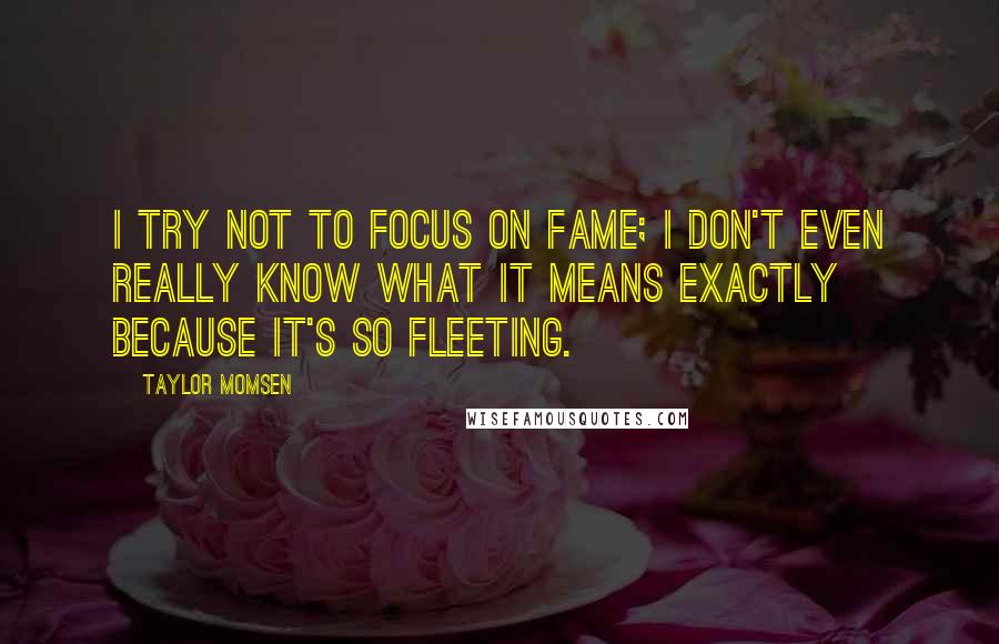 Taylor Momsen Quotes: I try not to focus on fame; I don't even really know what it means exactly because it's so fleeting.