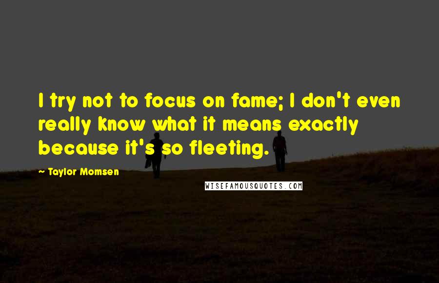 Taylor Momsen Quotes: I try not to focus on fame; I don't even really know what it means exactly because it's so fleeting.