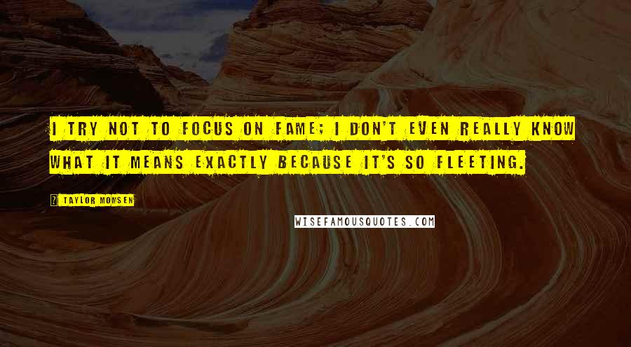 Taylor Momsen Quotes: I try not to focus on fame; I don't even really know what it means exactly because it's so fleeting.