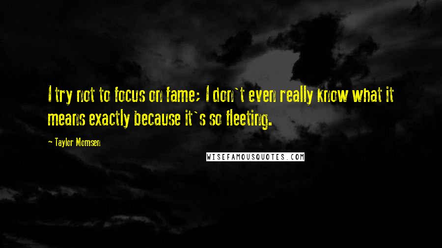 Taylor Momsen Quotes: I try not to focus on fame; I don't even really know what it means exactly because it's so fleeting.