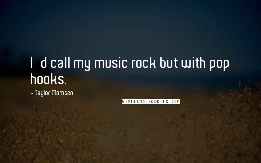 Taylor Momsen Quotes: I'd call my music rock but with pop hooks.