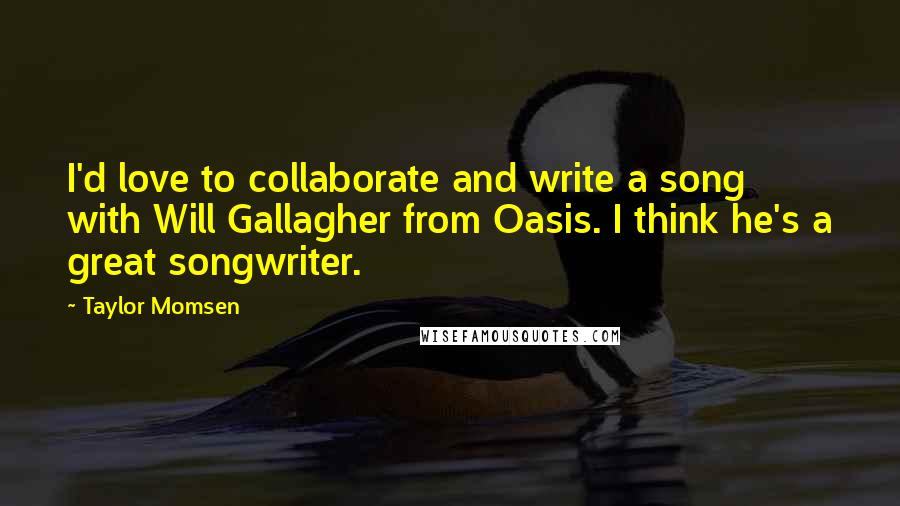 Taylor Momsen Quotes: I'd love to collaborate and write a song with Will Gallagher from Oasis. I think he's a great songwriter.