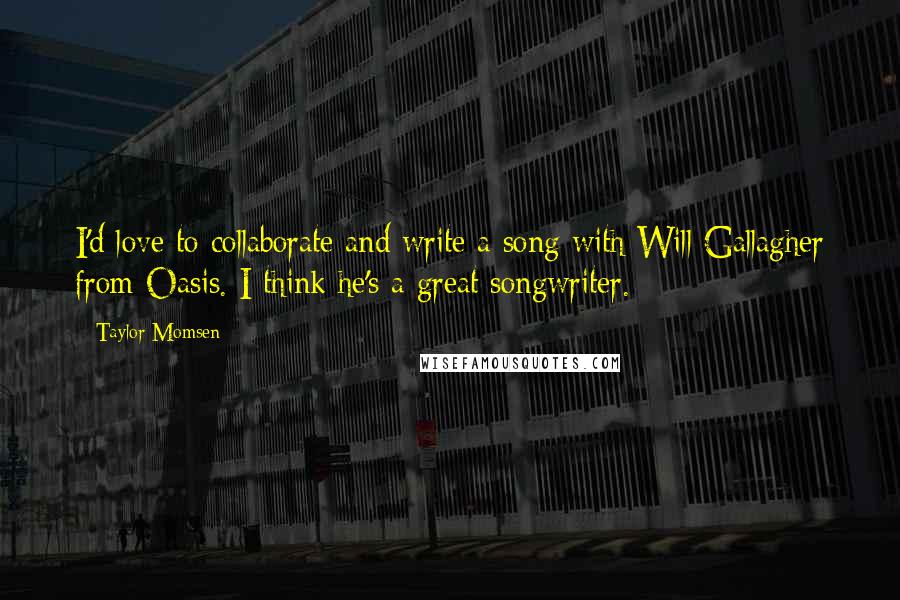 Taylor Momsen Quotes: I'd love to collaborate and write a song with Will Gallagher from Oasis. I think he's a great songwriter.