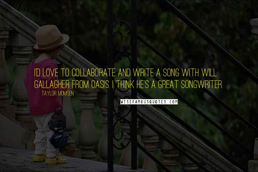 Taylor Momsen Quotes: I'd love to collaborate and write a song with Will Gallagher from Oasis. I think he's a great songwriter.