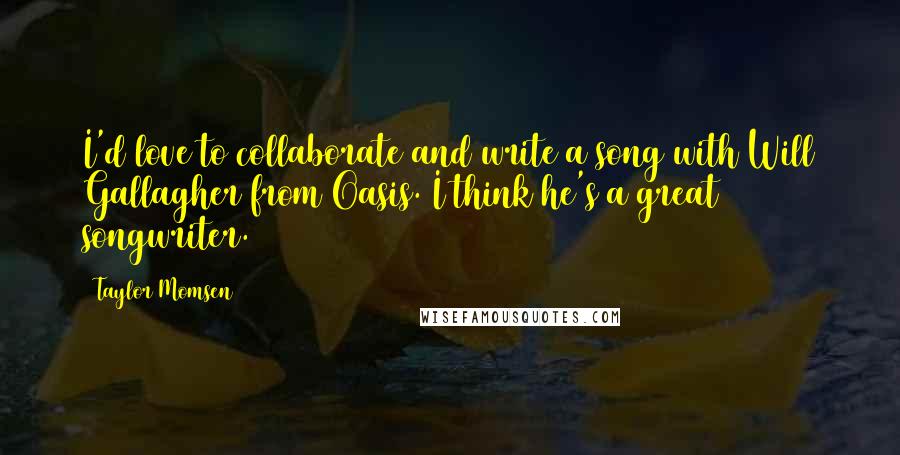 Taylor Momsen Quotes: I'd love to collaborate and write a song with Will Gallagher from Oasis. I think he's a great songwriter.