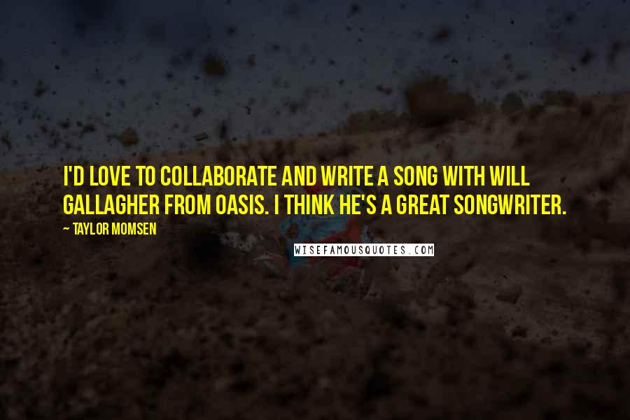 Taylor Momsen Quotes: I'd love to collaborate and write a song with Will Gallagher from Oasis. I think he's a great songwriter.