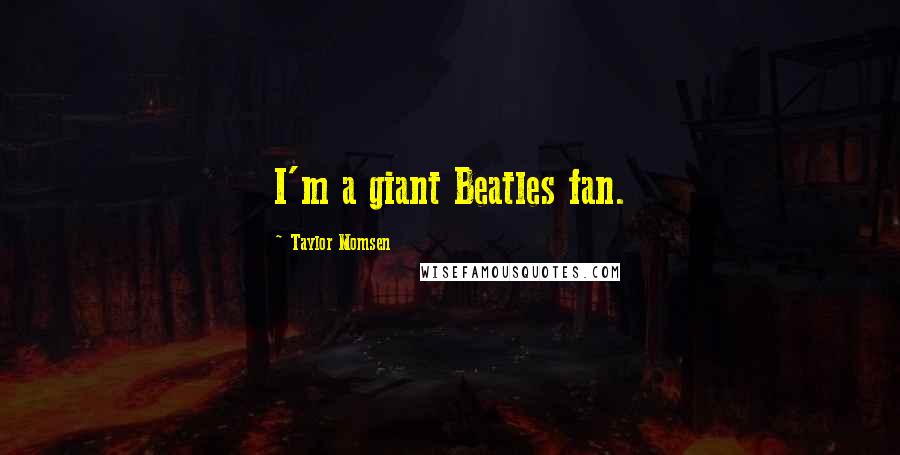 Taylor Momsen Quotes: I'm a giant Beatles fan.