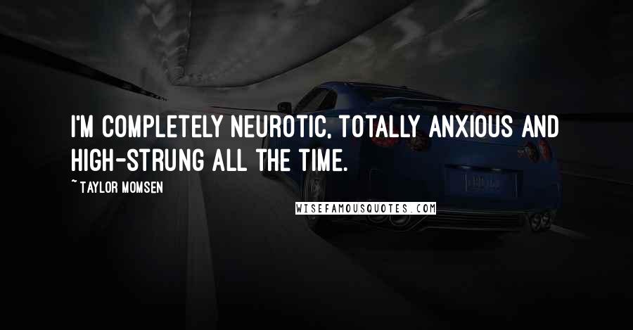 Taylor Momsen Quotes: I'm completely neurotic, totally anxious and high-strung all the time.