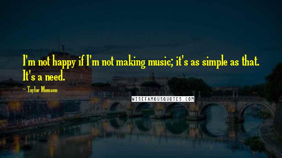 Taylor Momsen Quotes: I'm not happy if I'm not making music; it's as simple as that. It's a need.