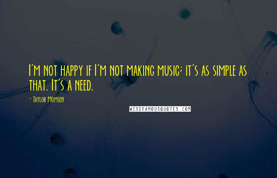 Taylor Momsen Quotes: I'm not happy if I'm not making music; it's as simple as that. It's a need.