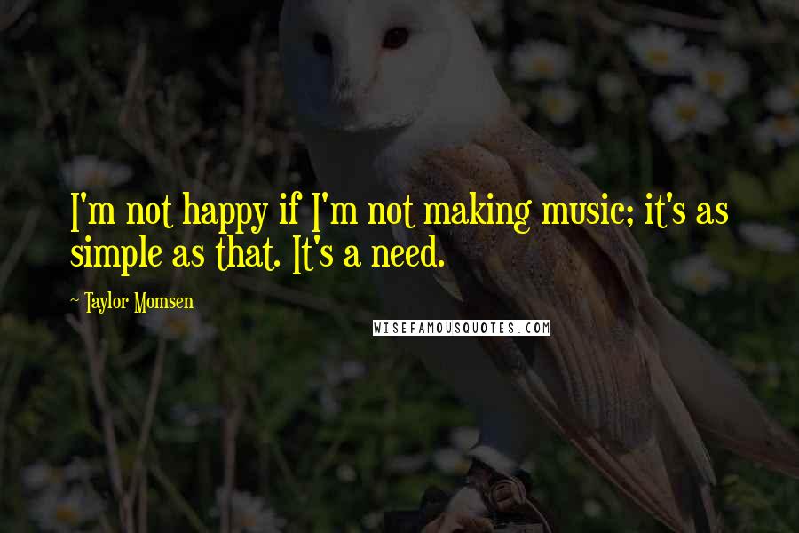 Taylor Momsen Quotes: I'm not happy if I'm not making music; it's as simple as that. It's a need.