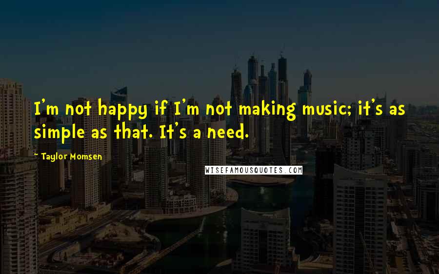 Taylor Momsen Quotes: I'm not happy if I'm not making music; it's as simple as that. It's a need.
