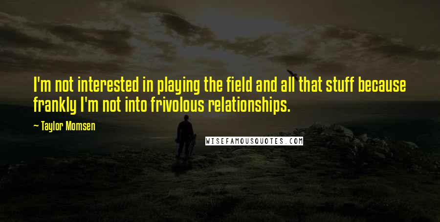 Taylor Momsen Quotes: I'm not interested in playing the field and all that stuff because frankly I'm not into frivolous relationships.