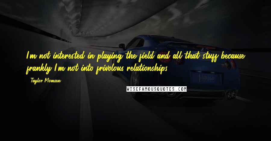Taylor Momsen Quotes: I'm not interested in playing the field and all that stuff because frankly I'm not into frivolous relationships.