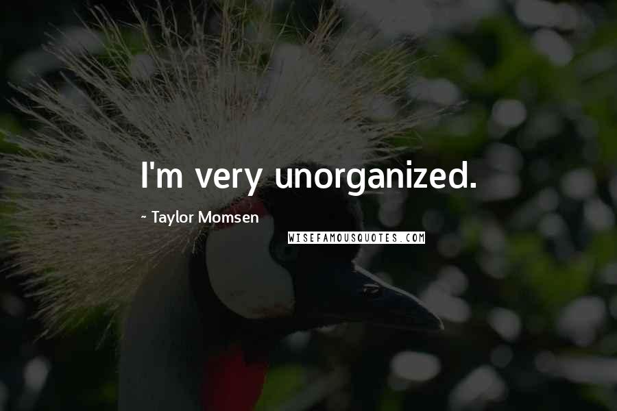 Taylor Momsen Quotes: I'm very unorganized.