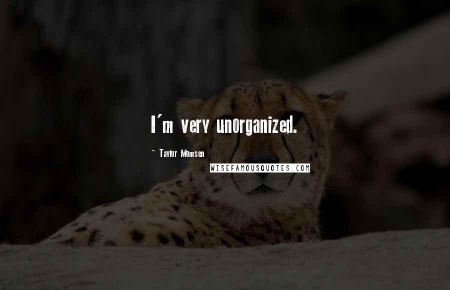 Taylor Momsen Quotes: I'm very unorganized.