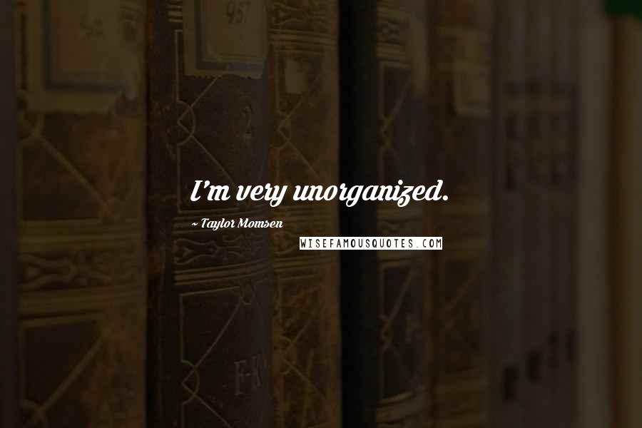 Taylor Momsen Quotes: I'm very unorganized.