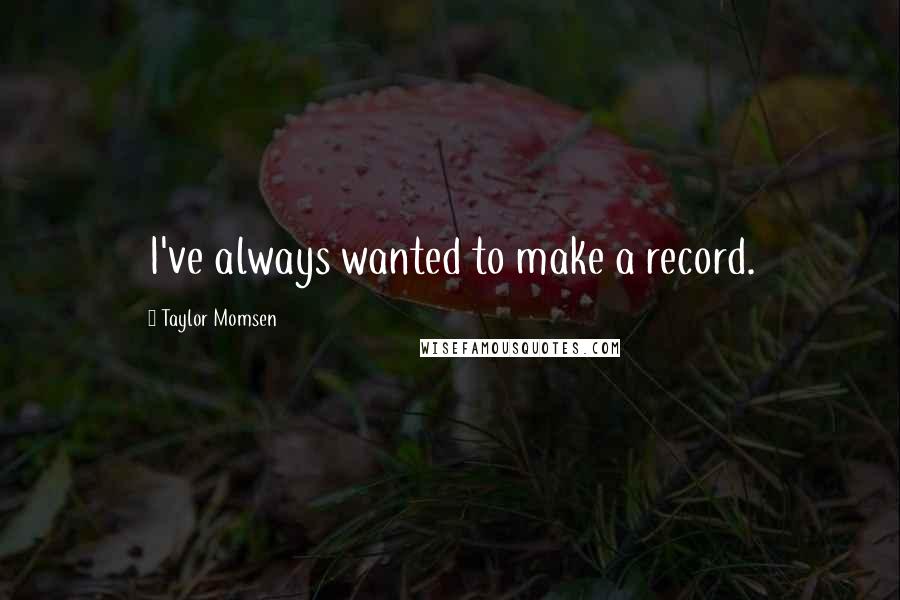 Taylor Momsen Quotes: I've always wanted to make a record.