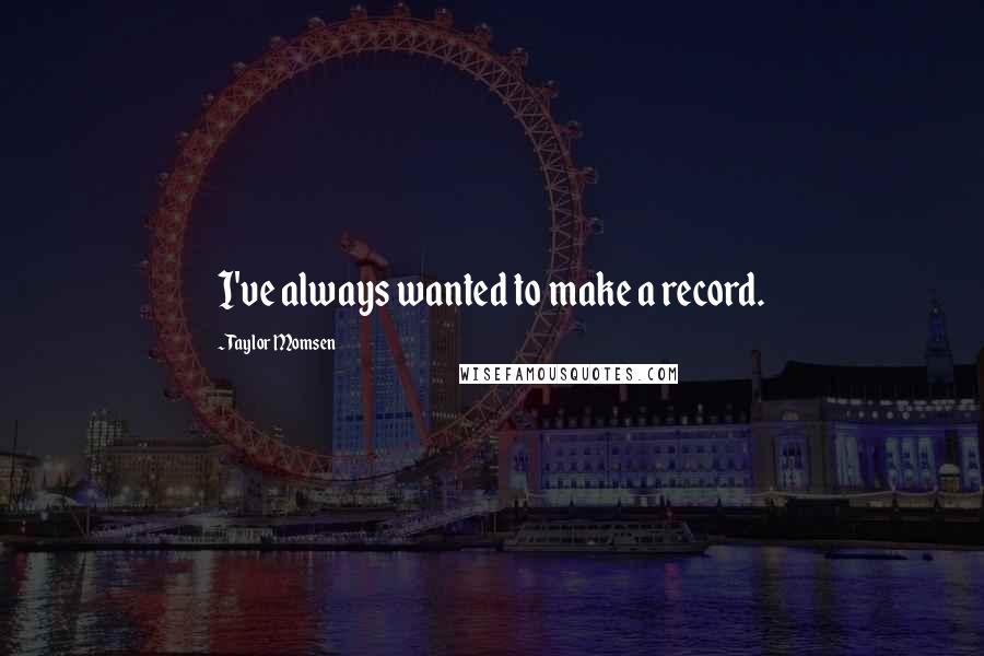 Taylor Momsen Quotes: I've always wanted to make a record.