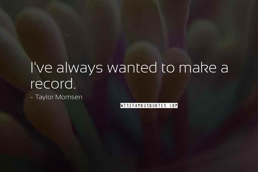 Taylor Momsen Quotes: I've always wanted to make a record.