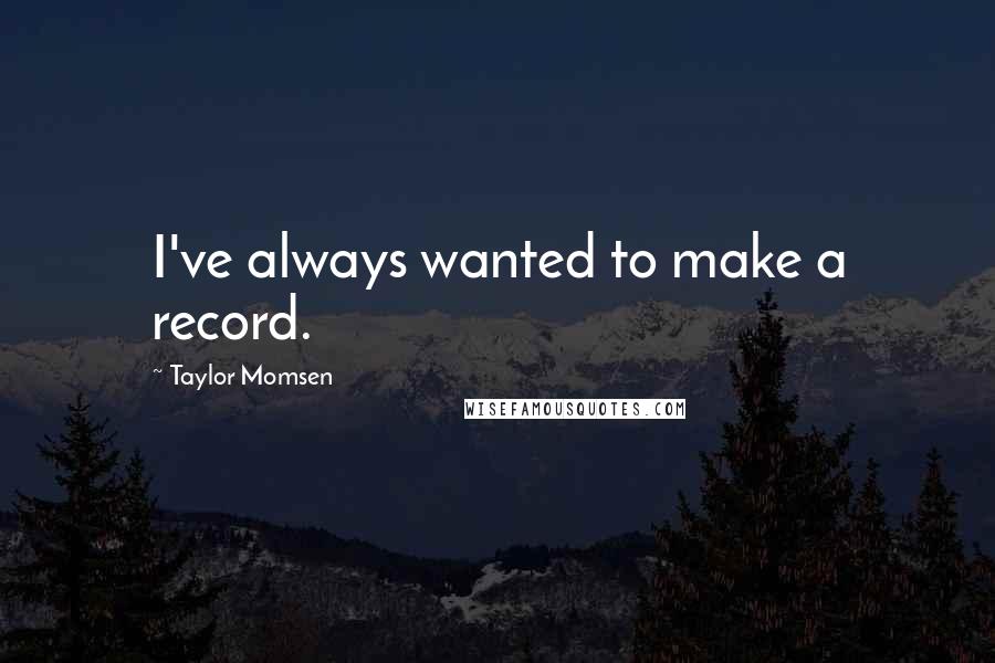 Taylor Momsen Quotes: I've always wanted to make a record.