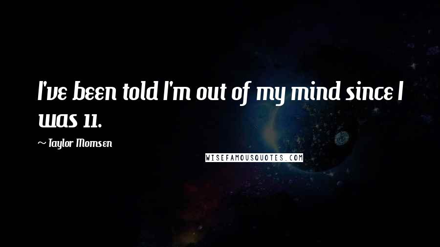 Taylor Momsen Quotes: I've been told I'm out of my mind since I was 11.