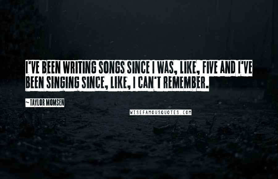 Taylor Momsen Quotes: I've been writing songs since I was, like, five and I've been singing since, like, I can't remember.