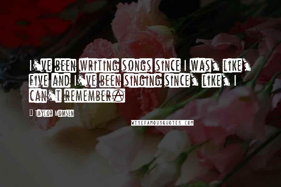 Taylor Momsen Quotes: I've been writing songs since I was, like, five and I've been singing since, like, I can't remember.