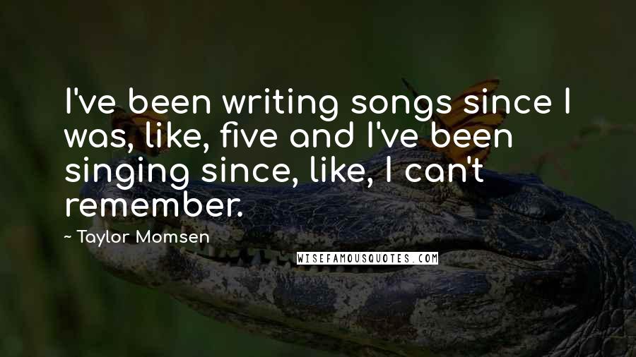 Taylor Momsen Quotes: I've been writing songs since I was, like, five and I've been singing since, like, I can't remember.