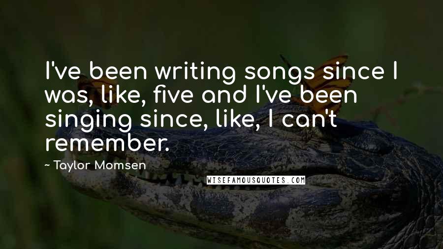 Taylor Momsen Quotes: I've been writing songs since I was, like, five and I've been singing since, like, I can't remember.