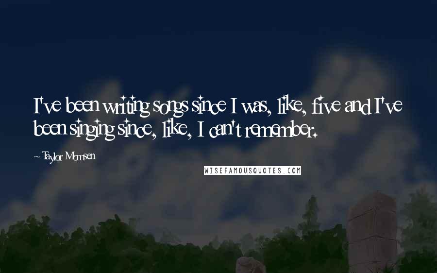 Taylor Momsen Quotes: I've been writing songs since I was, like, five and I've been singing since, like, I can't remember.