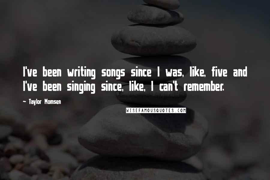 Taylor Momsen Quotes: I've been writing songs since I was, like, five and I've been singing since, like, I can't remember.