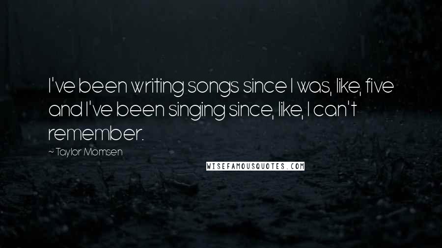 Taylor Momsen Quotes: I've been writing songs since I was, like, five and I've been singing since, like, I can't remember.