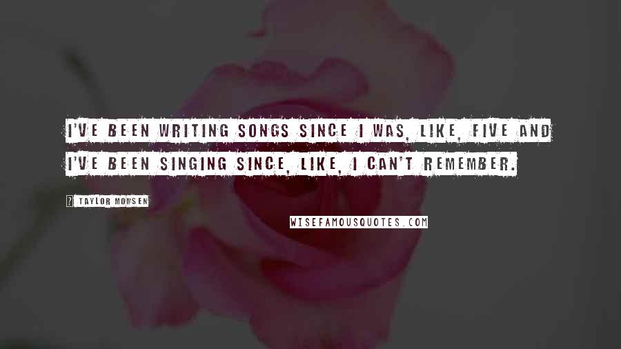 Taylor Momsen Quotes: I've been writing songs since I was, like, five and I've been singing since, like, I can't remember.