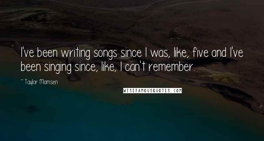 Taylor Momsen Quotes: I've been writing songs since I was, like, five and I've been singing since, like, I can't remember.