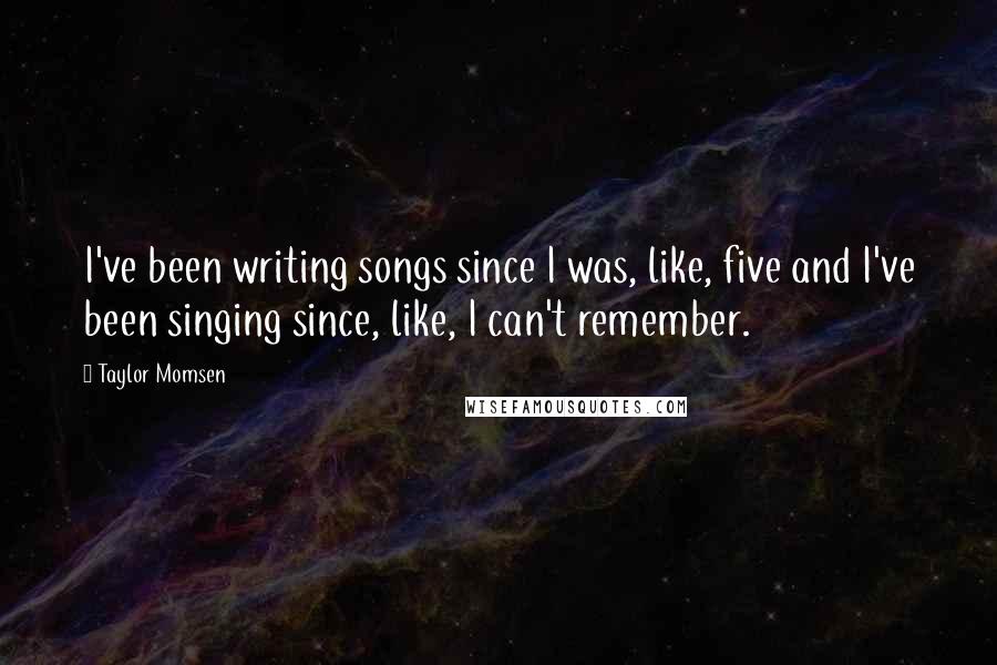 Taylor Momsen Quotes: I've been writing songs since I was, like, five and I've been singing since, like, I can't remember.