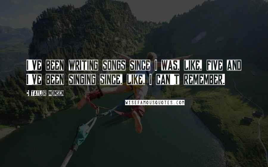 Taylor Momsen Quotes: I've been writing songs since I was, like, five and I've been singing since, like, I can't remember.