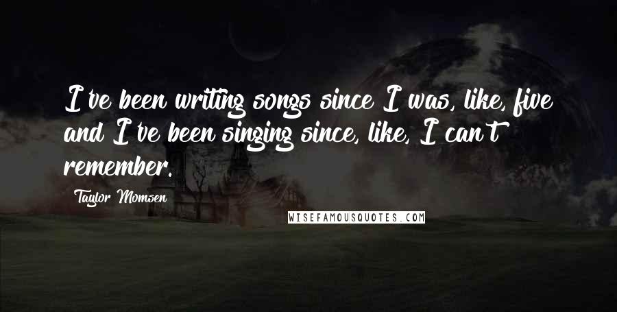 Taylor Momsen Quotes: I've been writing songs since I was, like, five and I've been singing since, like, I can't remember.