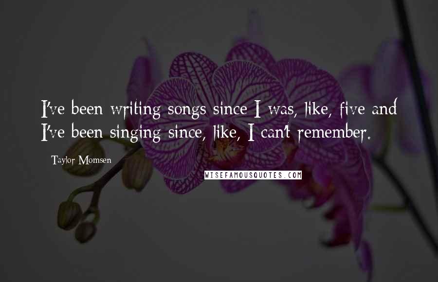 Taylor Momsen Quotes: I've been writing songs since I was, like, five and I've been singing since, like, I can't remember.