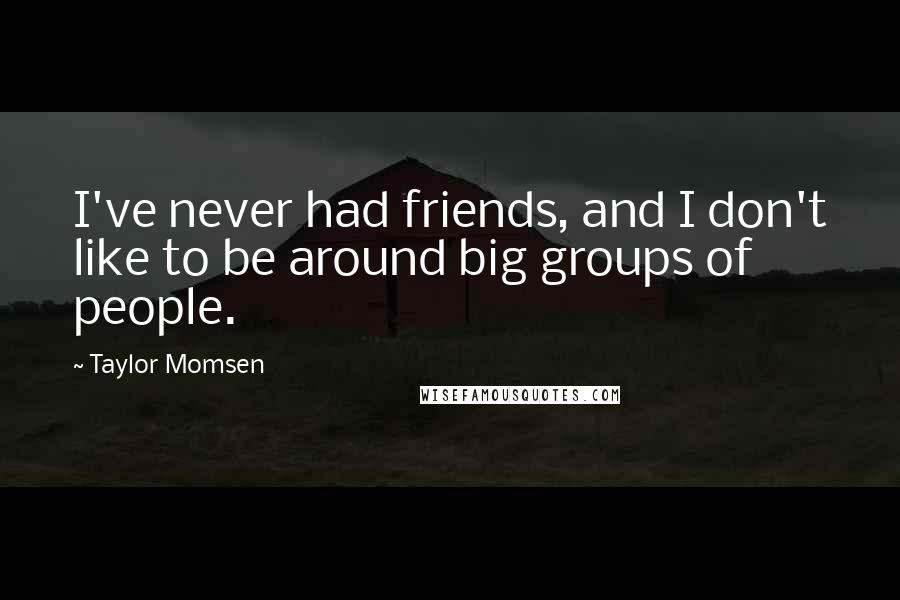 Taylor Momsen Quotes: I've never had friends, and I don't like to be around big groups of people.