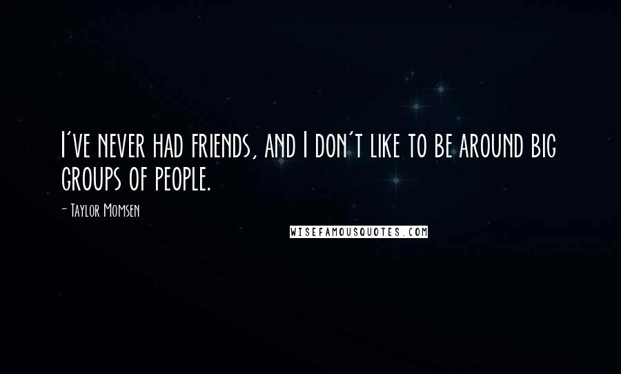 Taylor Momsen Quotes: I've never had friends, and I don't like to be around big groups of people.