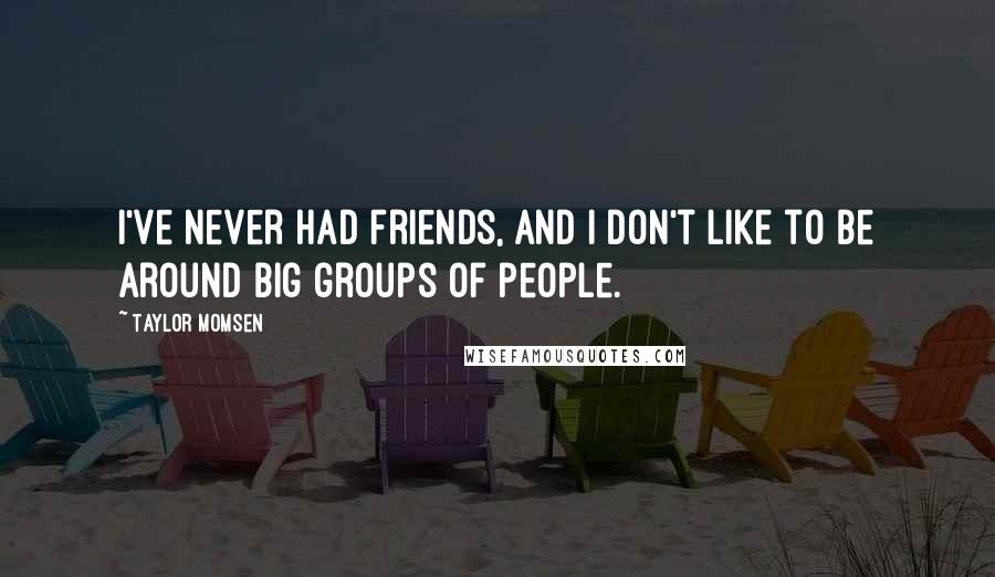 Taylor Momsen Quotes: I've never had friends, and I don't like to be around big groups of people.