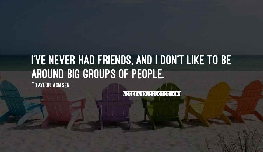 Taylor Momsen Quotes: I've never had friends, and I don't like to be around big groups of people.