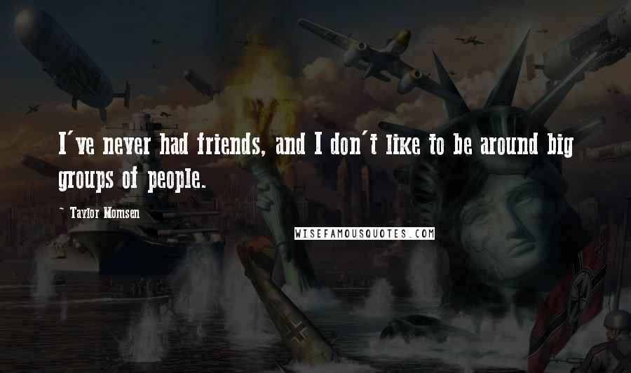 Taylor Momsen Quotes: I've never had friends, and I don't like to be around big groups of people.