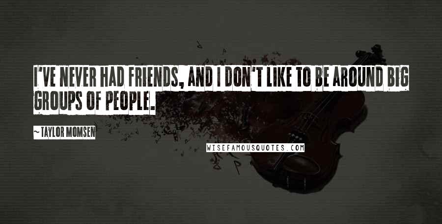 Taylor Momsen Quotes: I've never had friends, and I don't like to be around big groups of people.