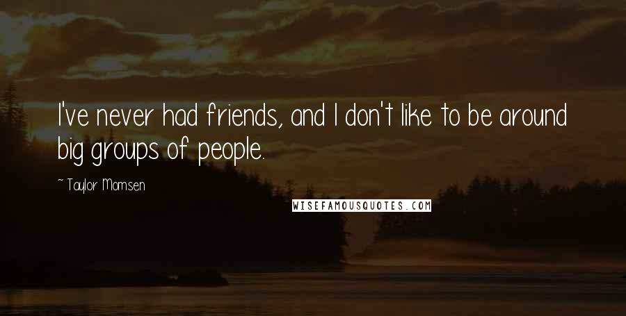 Taylor Momsen Quotes: I've never had friends, and I don't like to be around big groups of people.