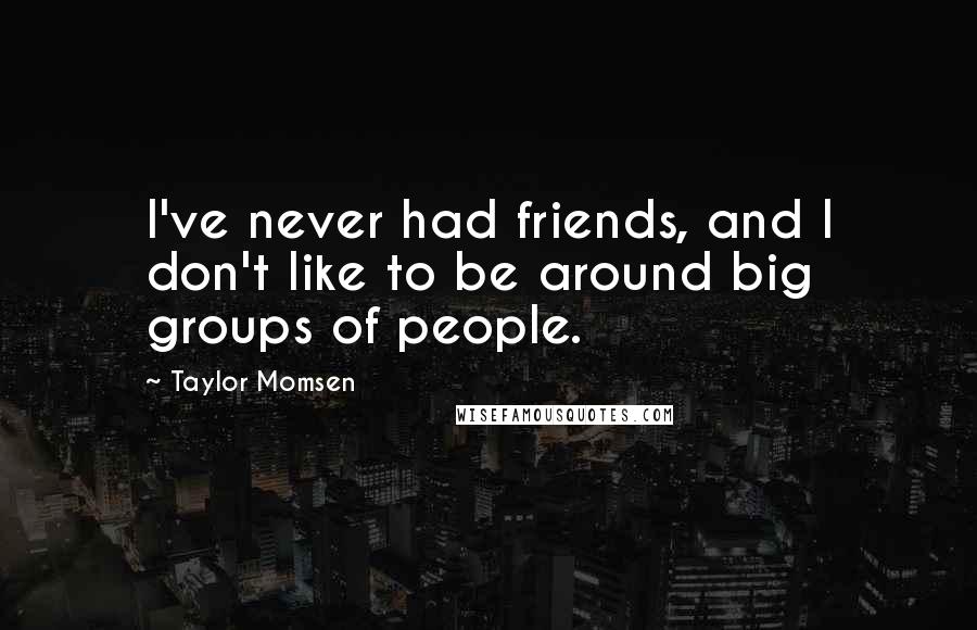 Taylor Momsen Quotes: I've never had friends, and I don't like to be around big groups of people.