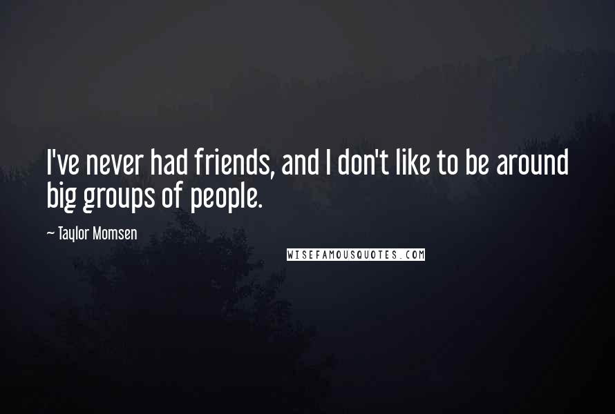 Taylor Momsen Quotes: I've never had friends, and I don't like to be around big groups of people.