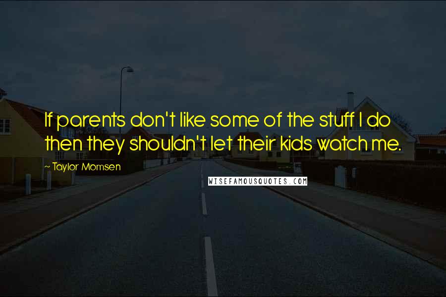 Taylor Momsen Quotes: If parents don't like some of the stuff I do then they shouldn't let their kids watch me.